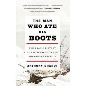 The Man Who Ate His Boots: The Tragic History of the Search for the Northwest Pa
